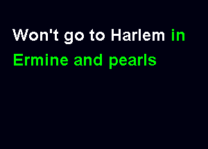 Won't go to Harlem in
Ermine and pearls