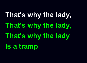 That's why the lady,
That's why the lady,

That's why the lady
Is a tramp