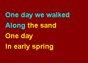 One day we walked
Along the sand

One day
In early spring