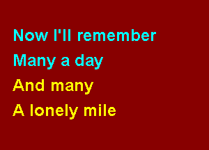 Now I'll remember
Many a day

And many
A lonely mile