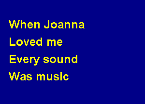When Joanna
Loved me

Every sound
Was music