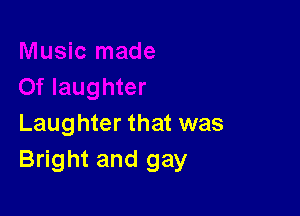 Laughter that was
Bright and gay