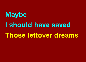 Maybe
I should have saved

Those leftover dreams