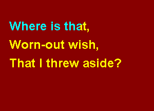 Where is that,
Worn-out wish,

That I threw aside?