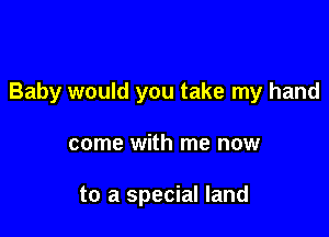 Baby would you take my hand

come with me now

to a special land