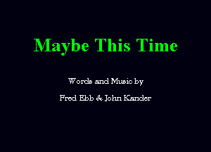 Maybe This Time

Words and Mums by
Fwd Ebb 6v John Kandcr
