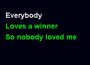 Everybody
Loves a winner

So nobody loved me