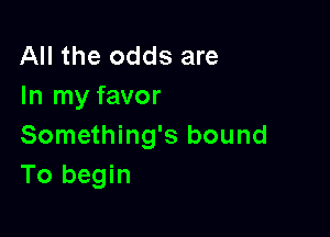 All the odds are
In my favor

Something's bound
To begin