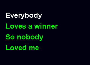 Everybody
Loves a winner

80 nobody
Loved me