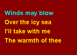 Winds may blow
Over the icy sea

I'll take with me
The warmth of thee