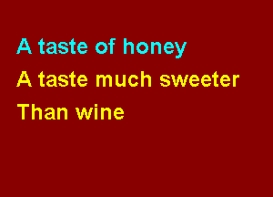 A taste of honey
A taste much sweeter

Than wine