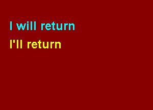 I will return
I'll return