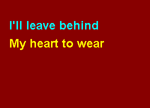 I'll leave behind
My heart to wear