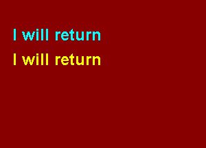 I will return
I will return