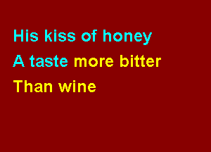 His kiss of honey
A taste more bitter

Than wine