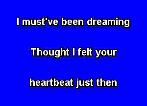 I must've been dreaming

Thought I felt your

heartbeat just then