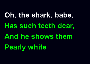 Oh, the shark, babe,
Has such teeth dear,

And he shows them
Pearly white