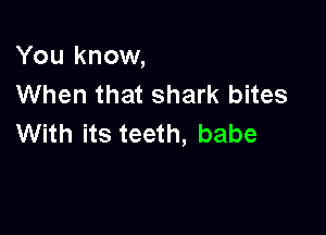 You know,
When that shark bites

With its teeth, babe