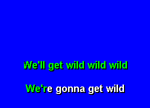 We'll get wild wild wild

We're gonna get wild
