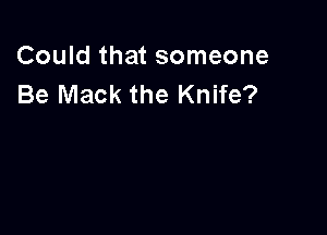 Could that someone
Be Mack the Knife?