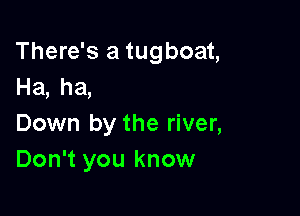 There's a tugboat,
Ha, ha,

Down by the river,
Don't you know