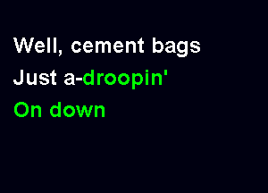 Well, cement bags
Just a-droopin'

0n down