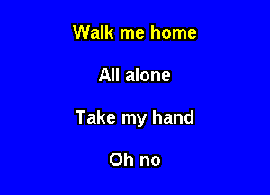 Walk me home

All alone

Take my hand

Oh no