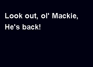 Look out, ol' Mackie,
He's back!
