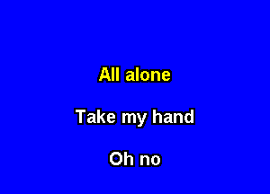 All alone

Take my hand

Oh no