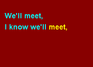 We'll meet,
I know we'll meet,