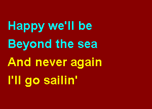 Happy we'll be
Beyond the sea

And never again
I'll go sailin'