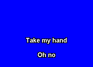 Take my hand

Oh no