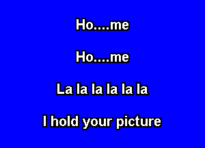 Ho....me
Ho....me

La la la la la la

I hold your picture