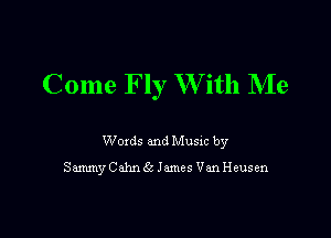 Come Fly W ith Me

Woxds and Musm by
SammyCAhnEe James VanHeusen