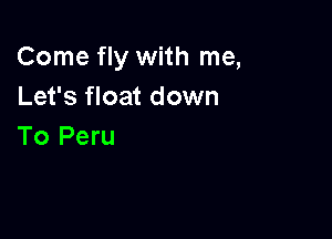 Come fly with me,
Let's float down

To Peru