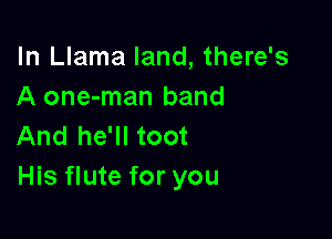 In Llama land, there's
A one-man band

And he'll toot
His flute for you