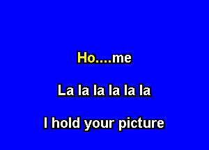 Ho....me

La la la la la la

I hold your picture