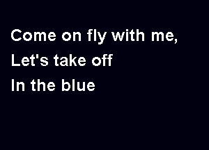 Come on fly with me,
Let's take off

In the blue