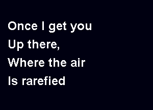 Once I get you
Up there,

Where the air
ls rarefied