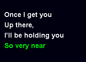 Once I get you
Up there,

I'll be holding you
So very near