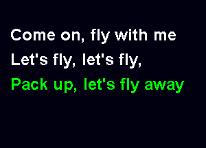 Come on, fly with me
Let's fly, let's fly,

Pack up, let's fly away