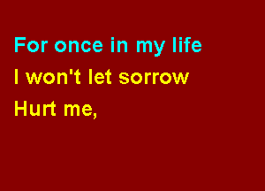 For once in my life
I won't let sorrow

Hurt me,