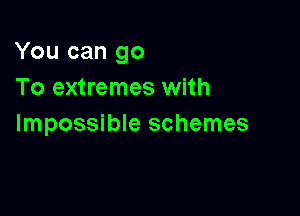 You can go

To extremes with
Impossible schemes