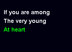 If you are among
The very young

At heart