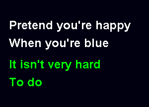Pretend you're happy
When you're blue

It isn't very hard
To do