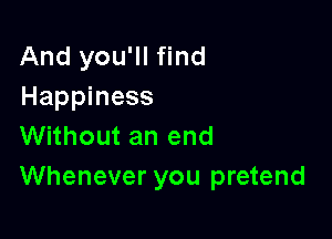 And you'll find
Happiness

Without an end
Whenever you pretend