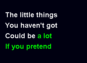 The little things
You haven't got

Could be a lot
If you pretend