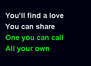 You'll find a love
You can share

One you can call
All your own