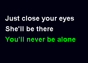 Just close your eyes
She'll be there

You'll never be alone