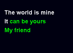 The world is mine
It can be yours

My friend